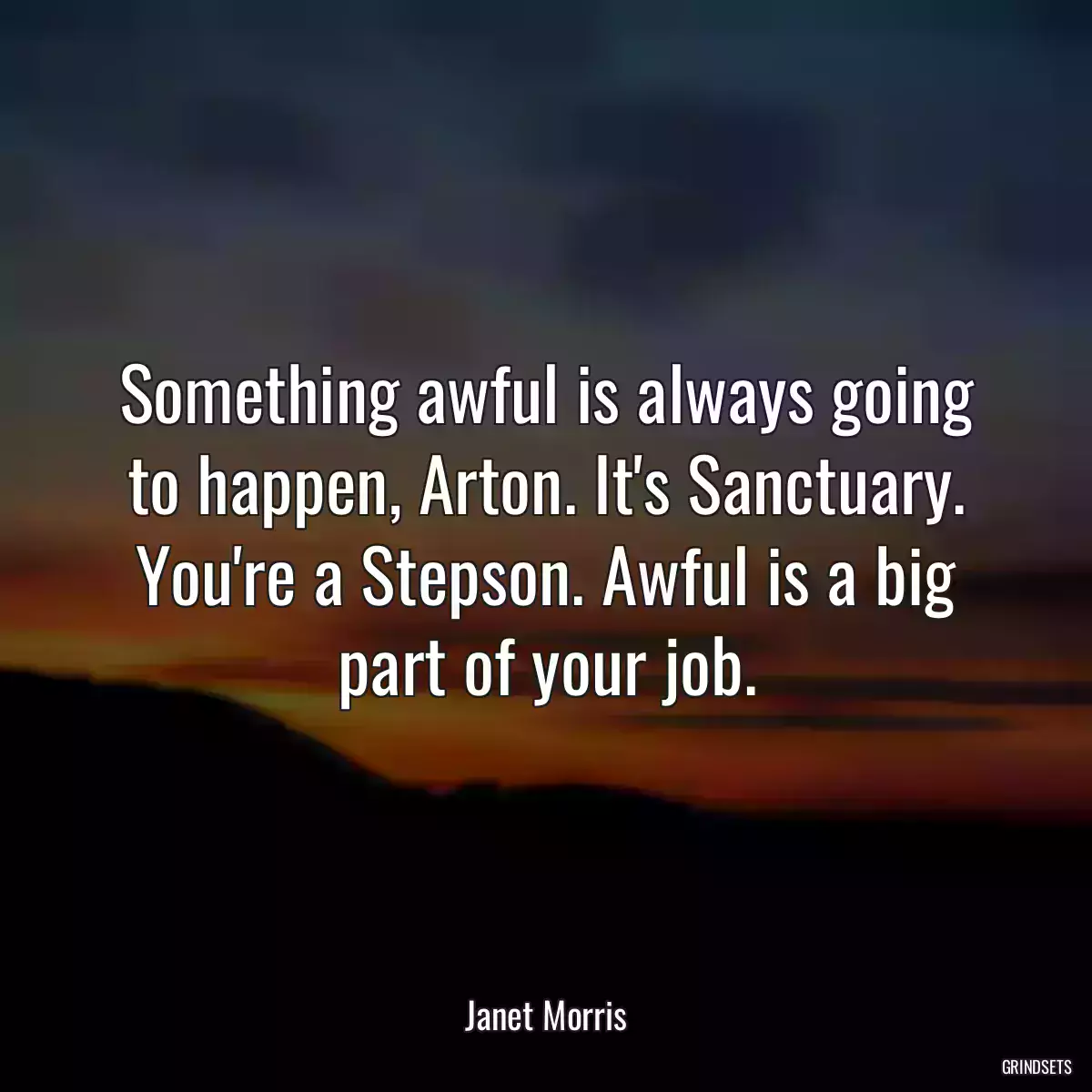 Something awful is always going to happen, Arton. It\'s Sanctuary. You\'re a Stepson. Awful is a big part of your job.