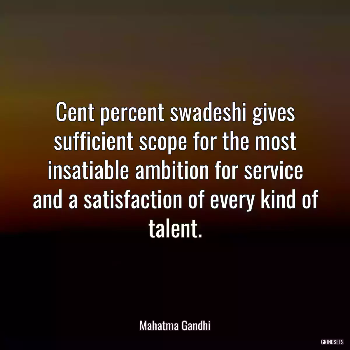 Cent percent swadeshi gives sufficient scope for the most insatiable ambition for service and a satisfaction of every kind of talent.