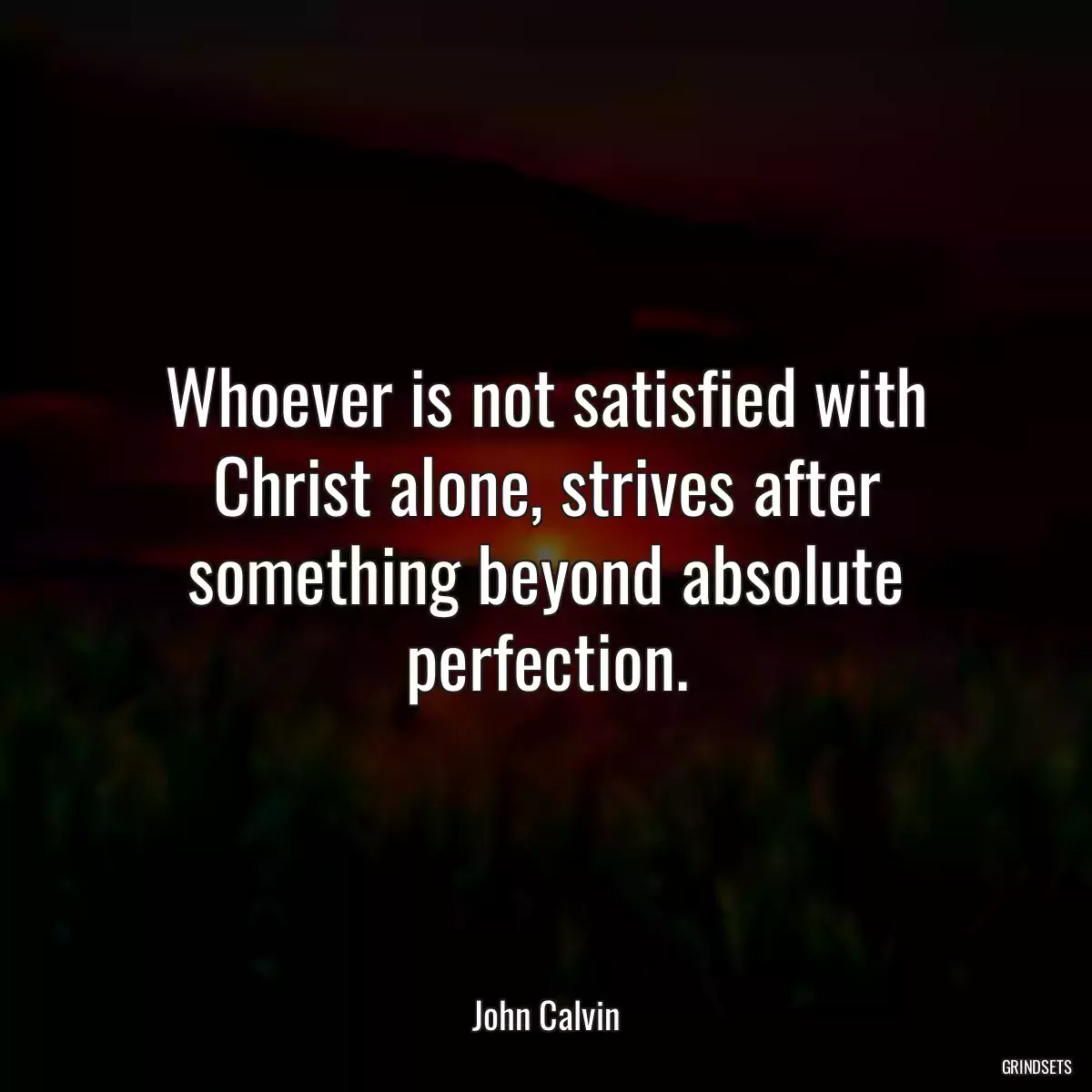 Whoever is not satisfied with Christ alone, strives after something beyond absolute perfection.