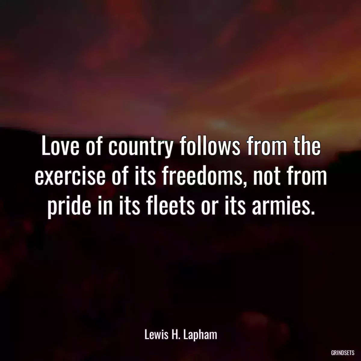 Love of country follows from the exercise of its freedoms, not from pride in its fleets or its armies.