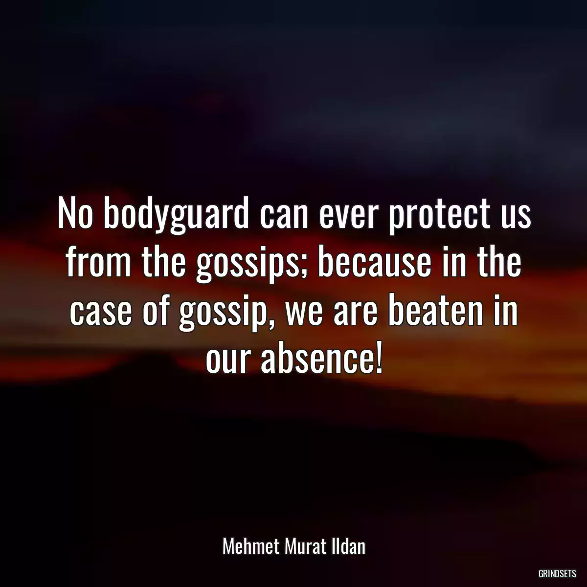 No bodyguard can ever protect us from the gossips; because in the case of gossip, we are beaten in our absence!