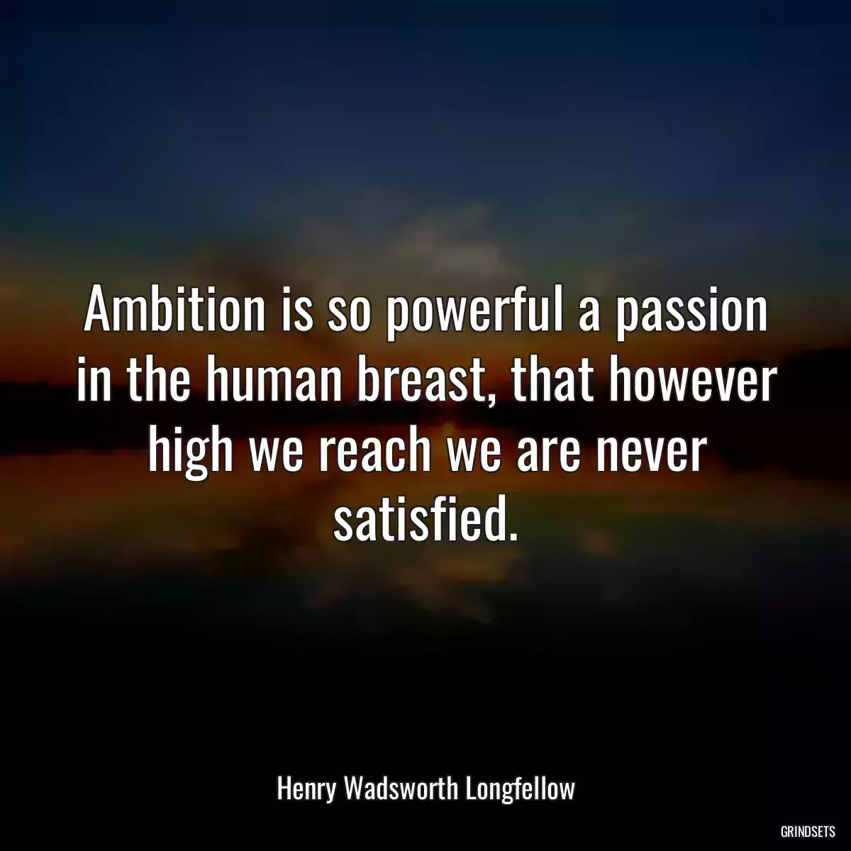 Ambition is so powerful a passion in the human breast, that however high we reach we are never satisfied.