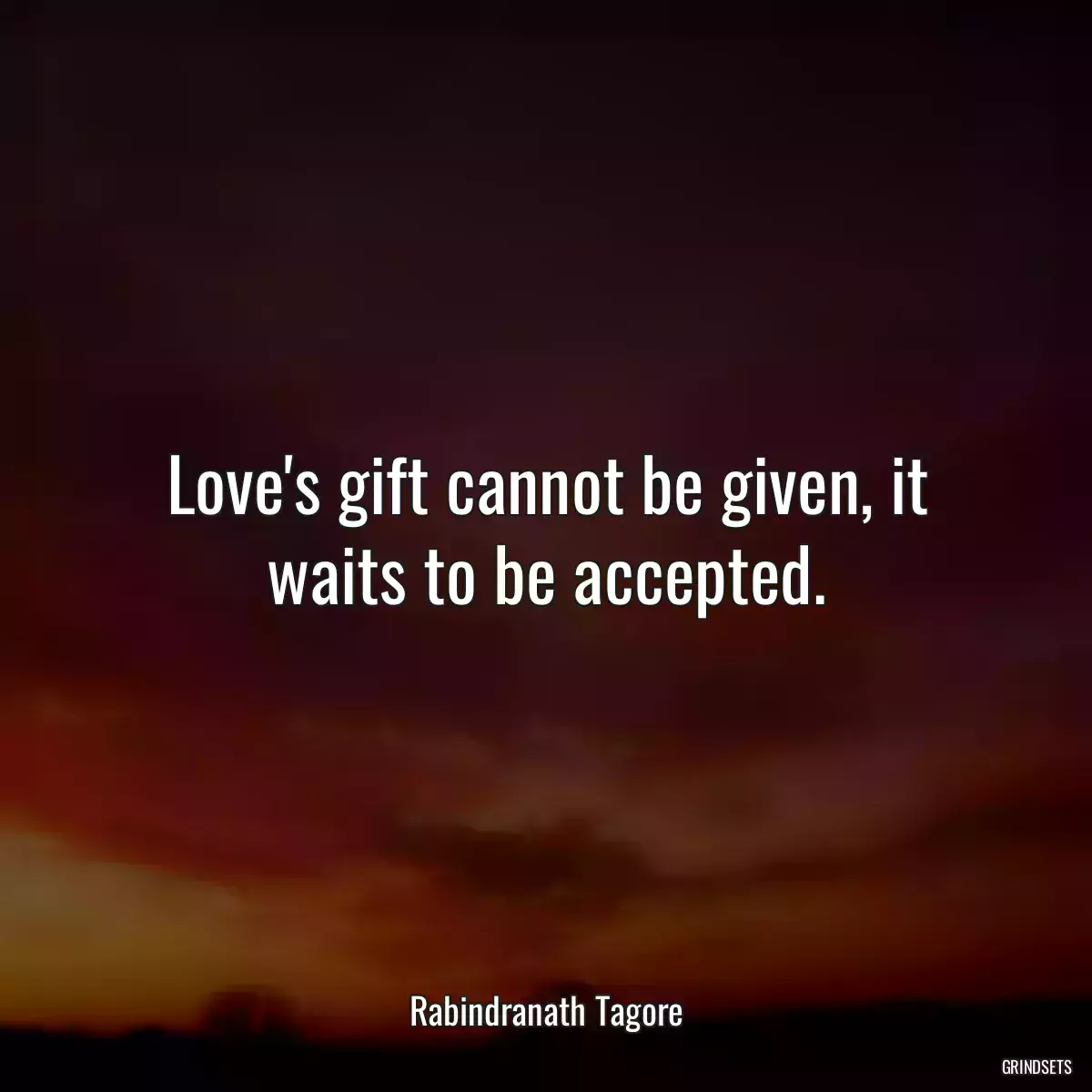 Love\'s gift cannot be given, it waits to be accepted.