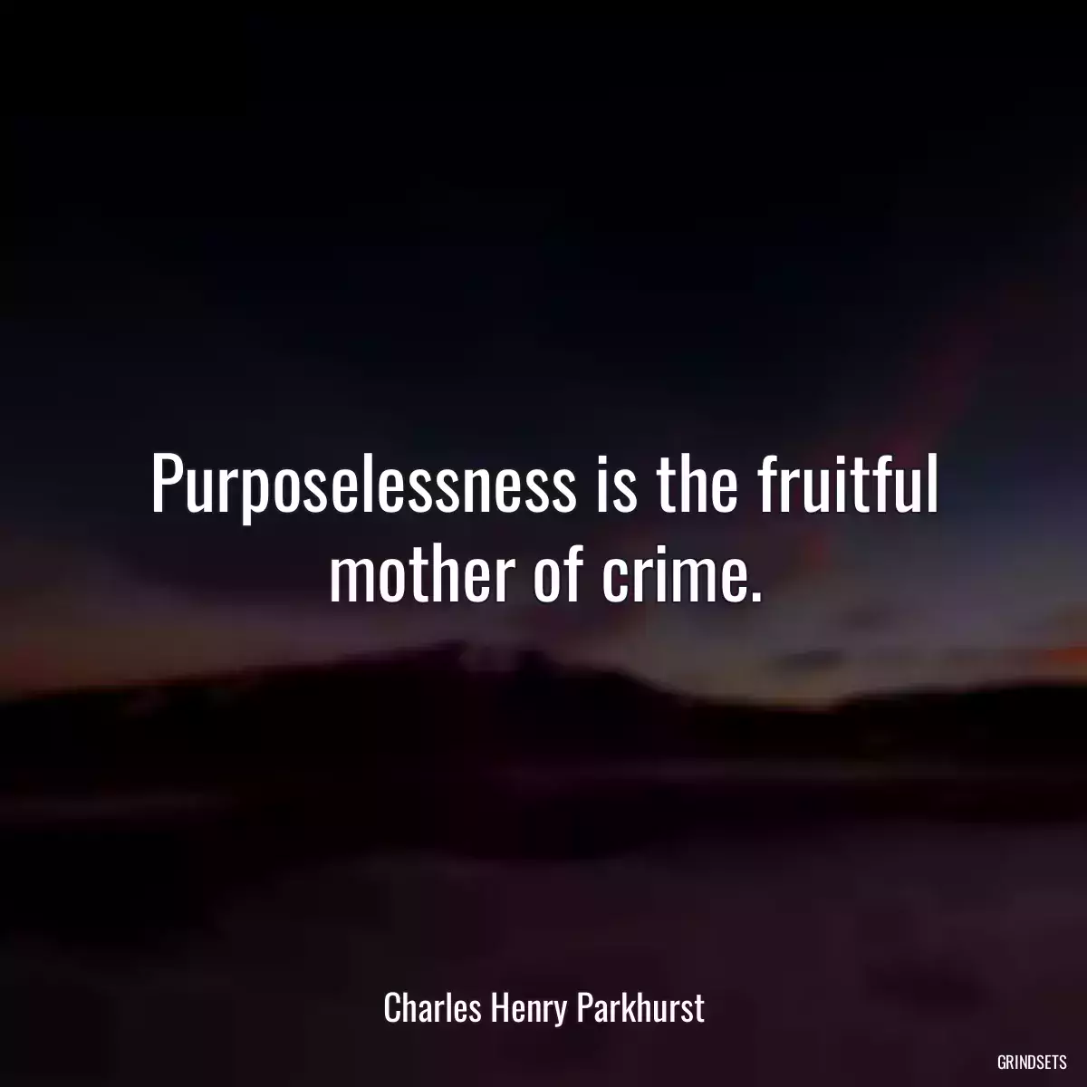 Purposelessness is the fruitful mother of crime.