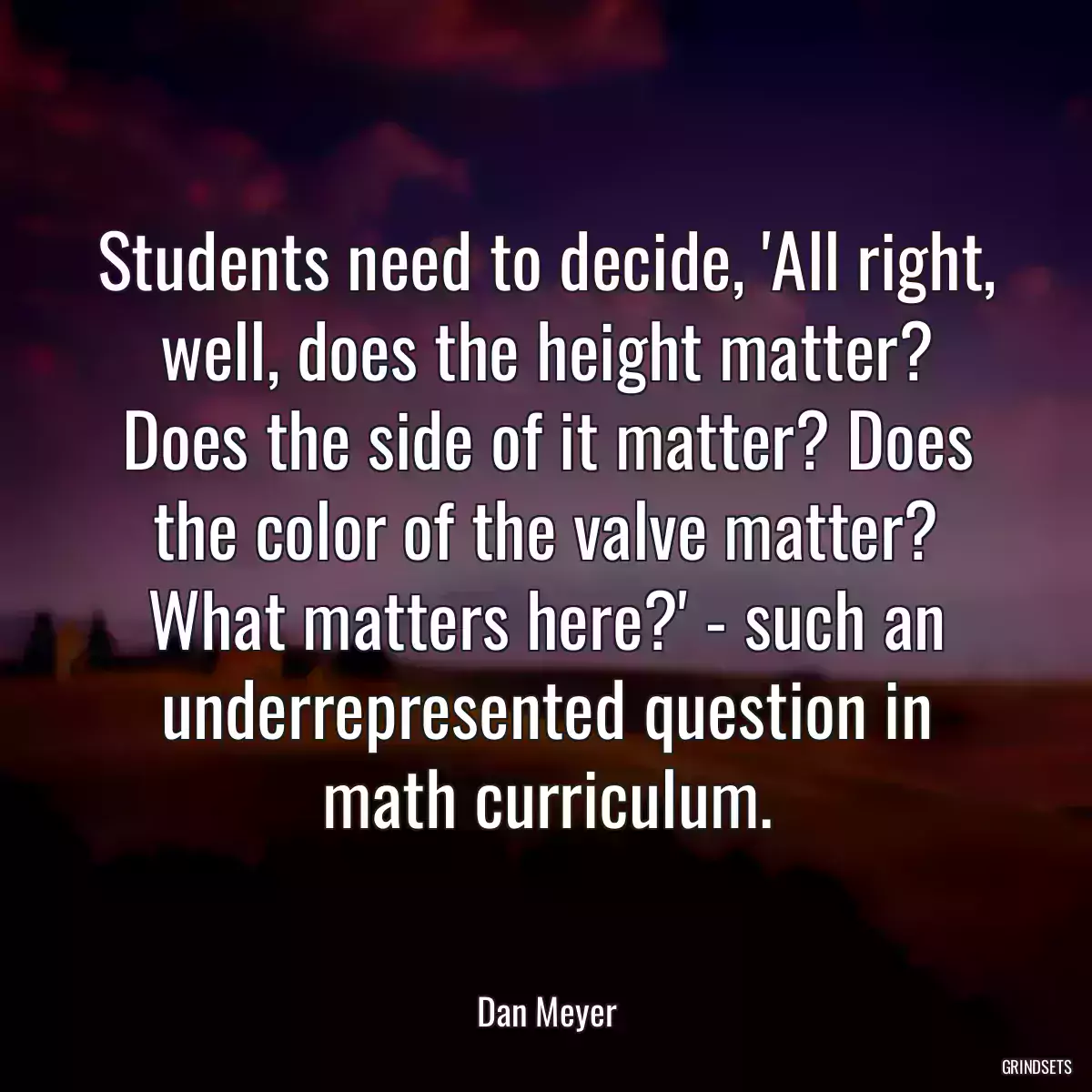 Students need to decide, \'All right, well, does the height matter? Does the side of it matter? Does the color of the valve matter? What matters here?\' - such an underrepresented question in math curriculum.