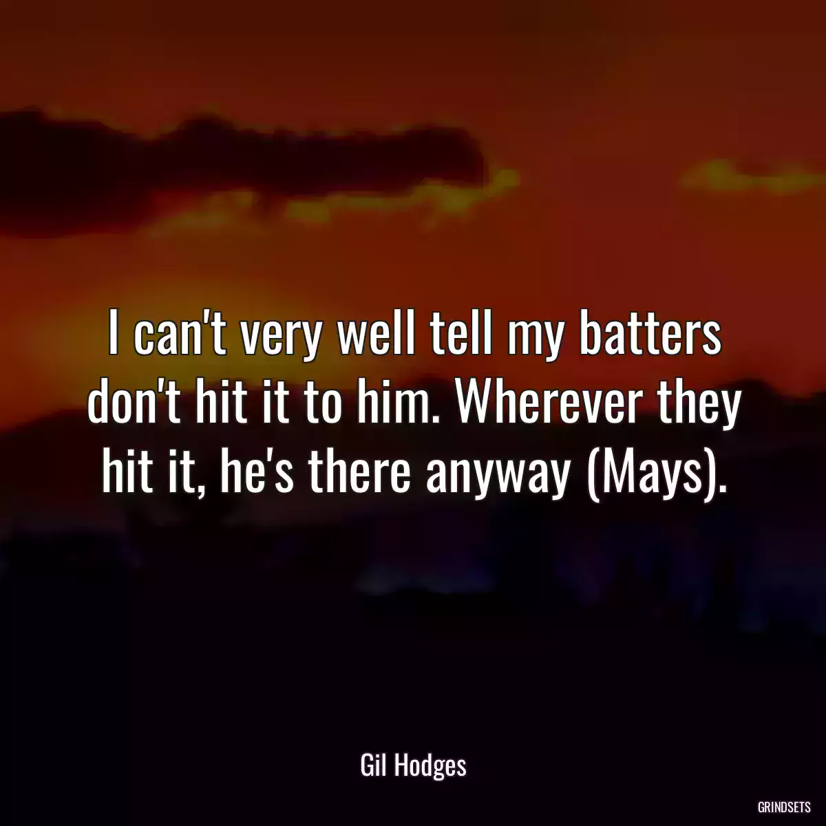 I can\'t very well tell my batters don\'t hit it to him. Wherever they hit it, he\'s there anyway (Mays).