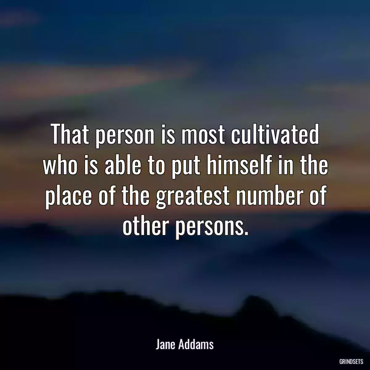 That person is most cultivated who is able to put himself in the place of the greatest number of other persons.