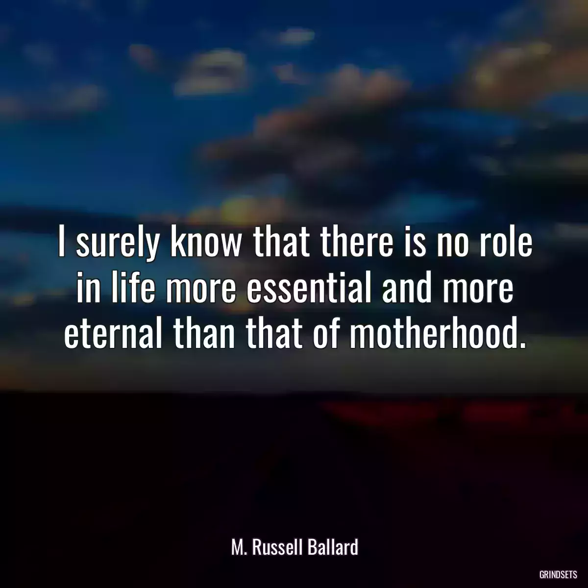 I surely know that there is no role in life more essential and more eternal than that of motherhood.