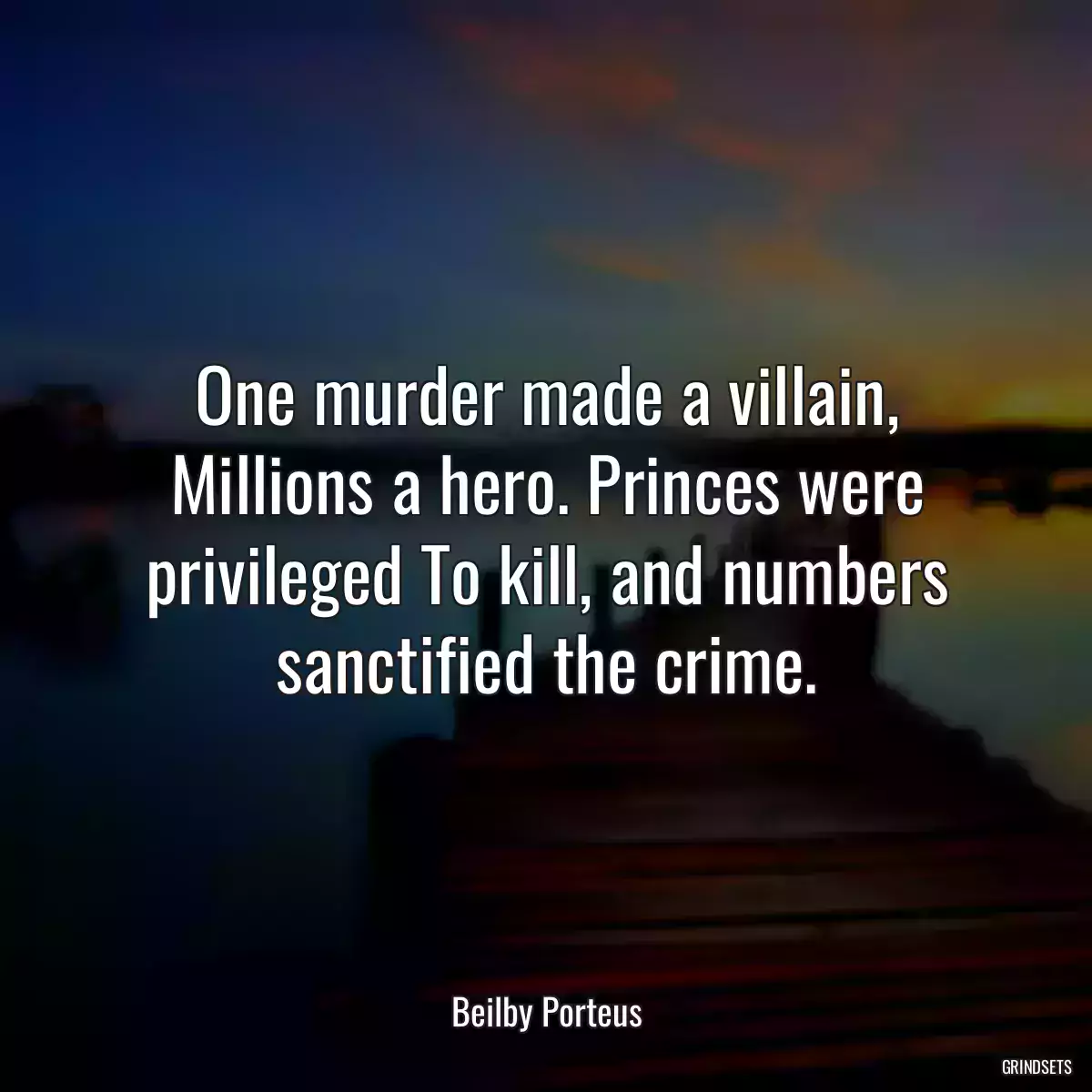 One murder made a villain, Millions a hero. Princes were privileged To kill, and numbers sanctified the crime.