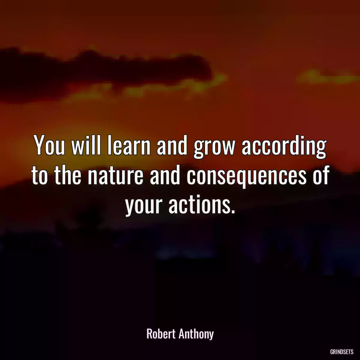 You will learn and grow according to the nature and consequences of your actions.