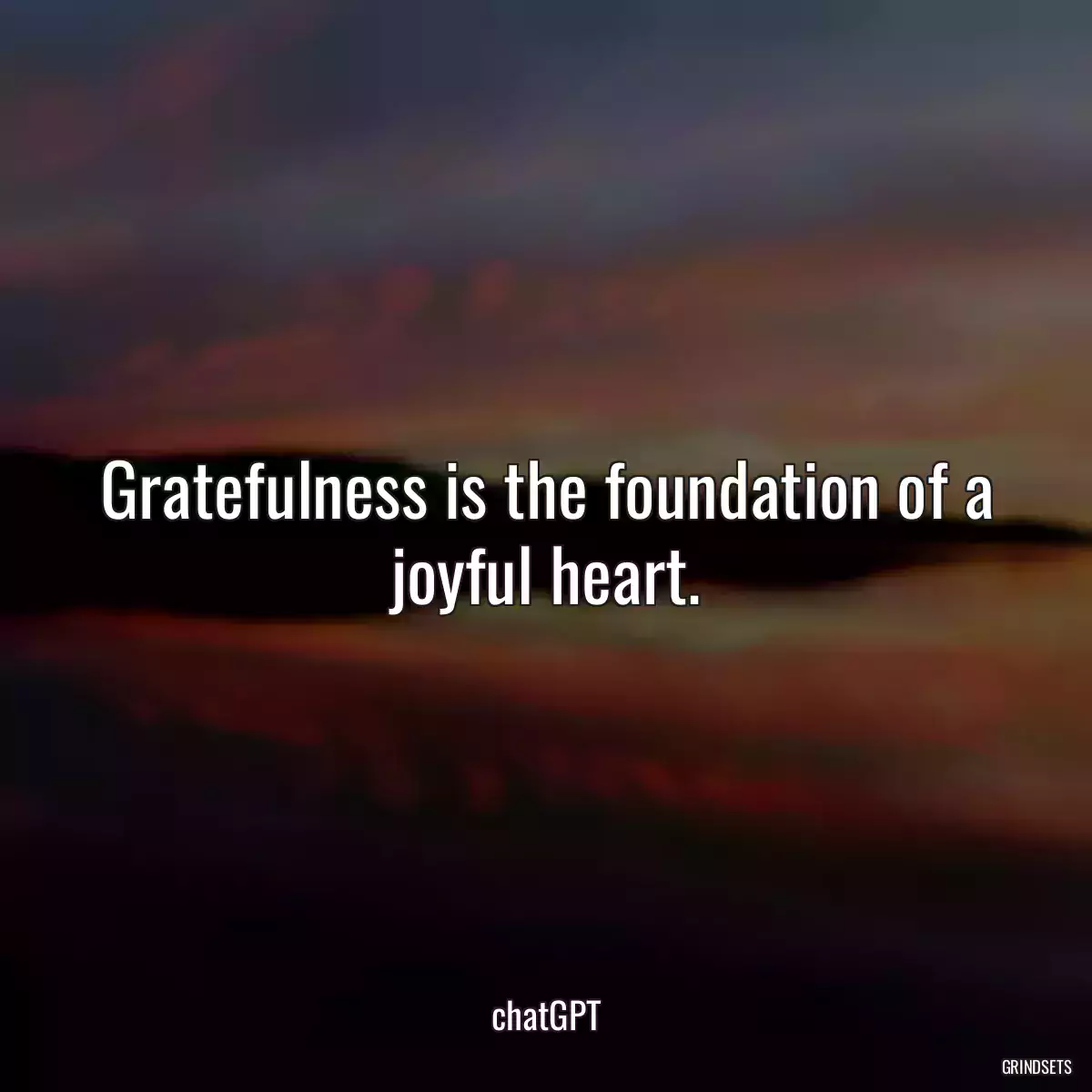 Gratefulness is the foundation of a joyful heart.