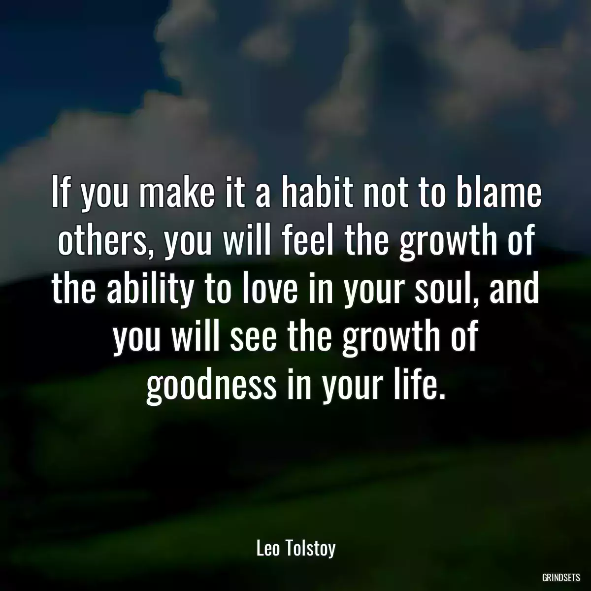 If you make it a habit not to blame others, you will feel the growth of the ability to love in your soul, and you will see the growth of goodness in your life.