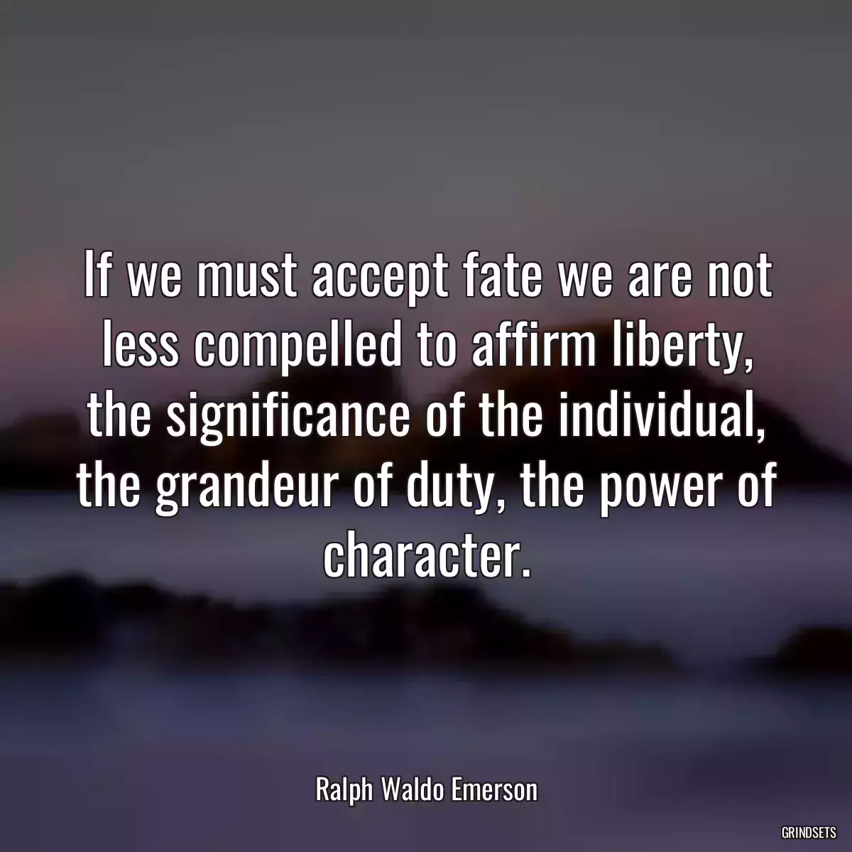 If we must accept fate we are not less compelled to affirm liberty, the significance of the individual, the grandeur of duty, the power of character.