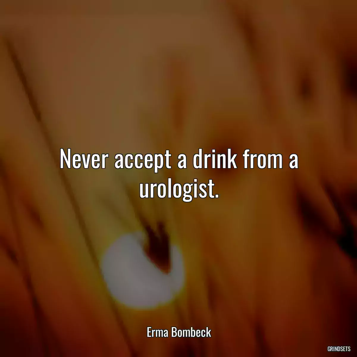 Never accept a drink from a urologist.