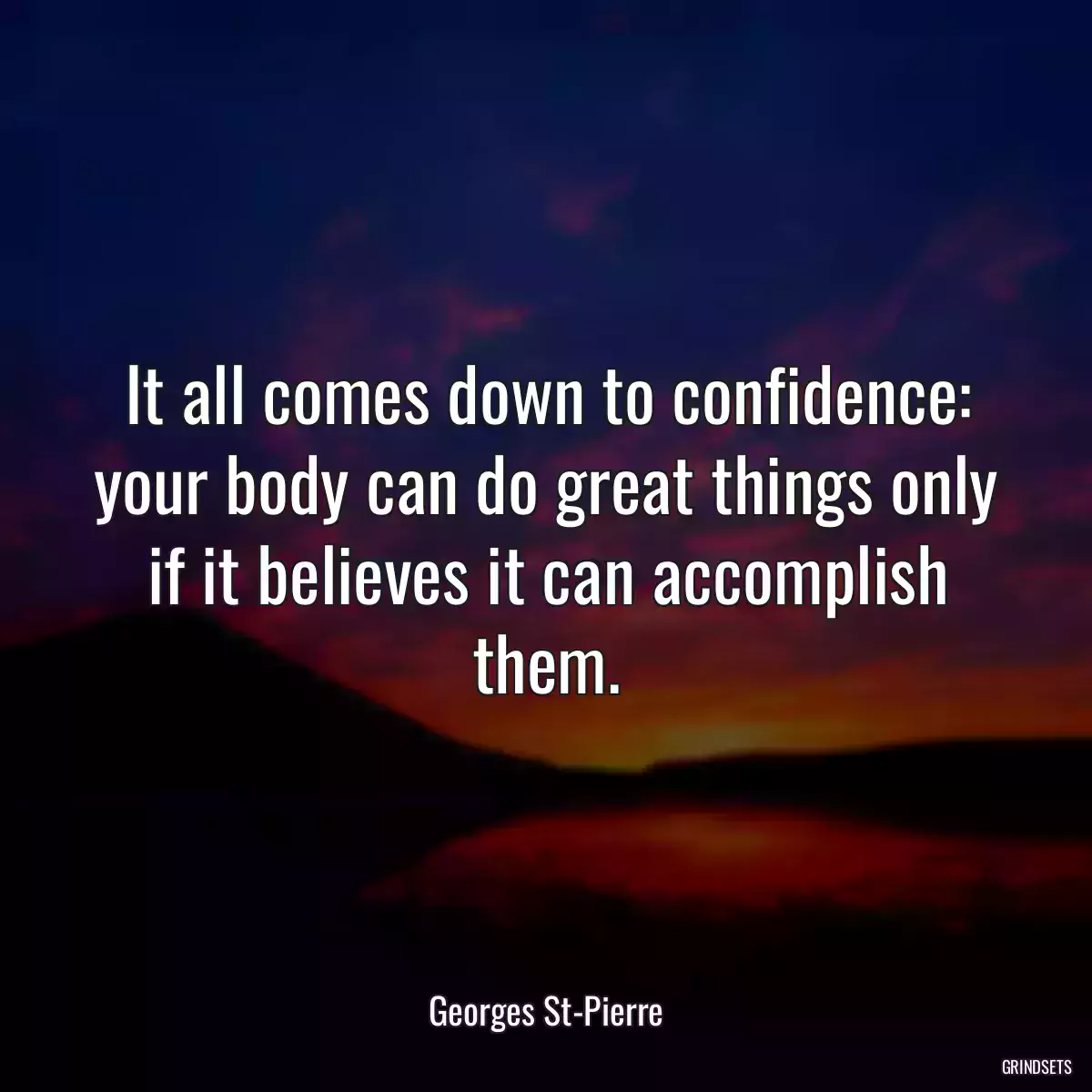 It all comes down to confidence: your body can do great things only if it believes it can accomplish them.