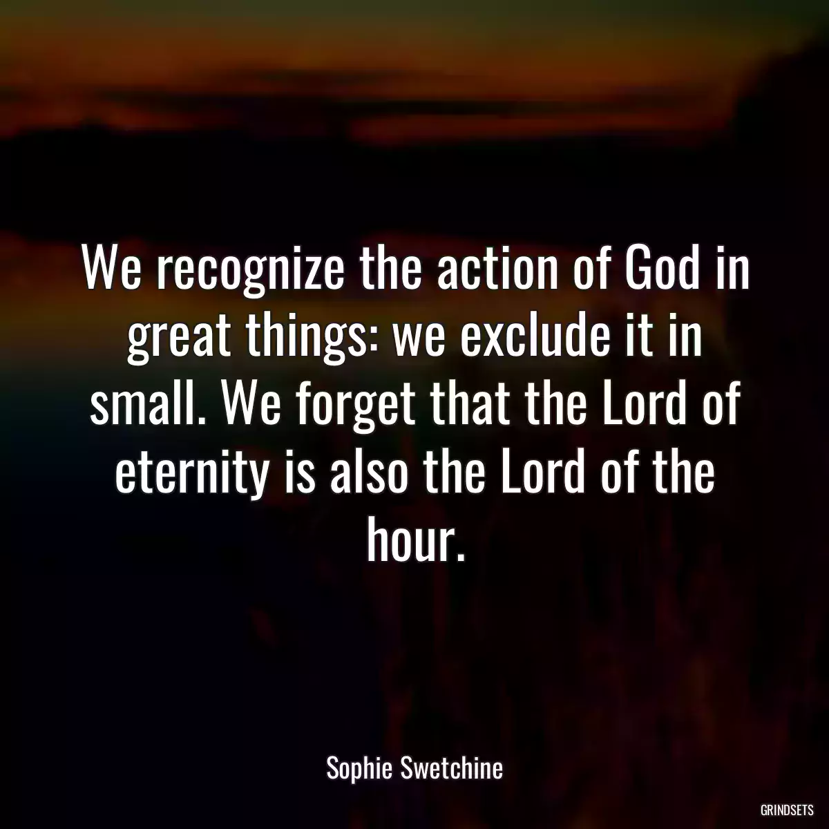 We recognize the action of God in great things: we exclude it in small. We forget that the Lord of eternity is also the Lord of the hour.