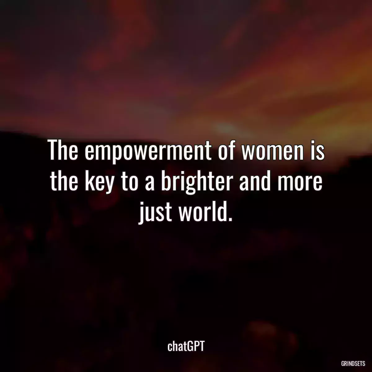 The empowerment of women is the key to a brighter and more just world.