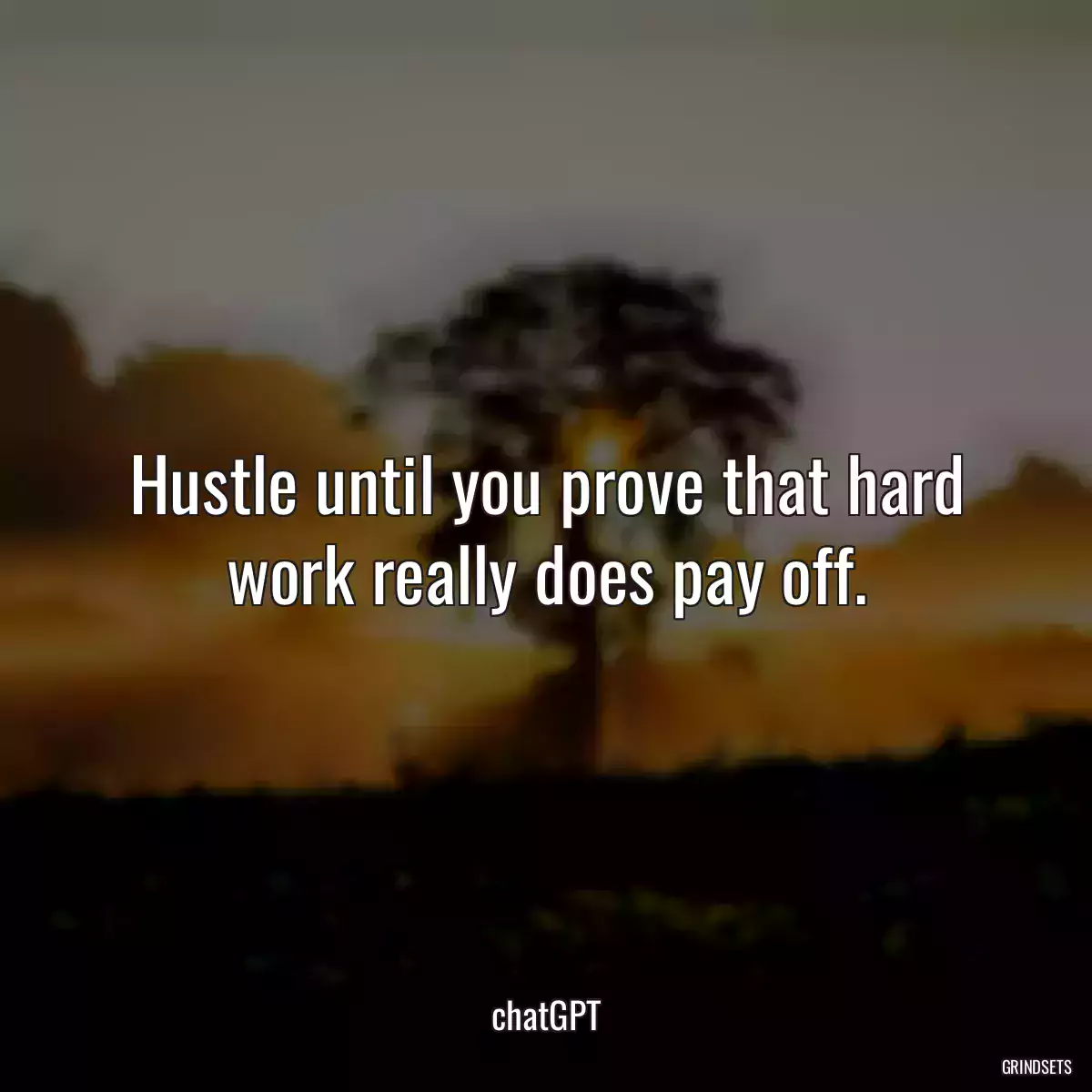 Hustle until you prove that hard work really does pay off.