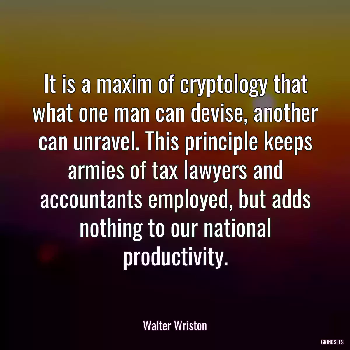 It is a maxim of cryptology that what one man can devise, another can unravel. This principle keeps armies of tax lawyers and accountants employed, but adds nothing to our national productivity.