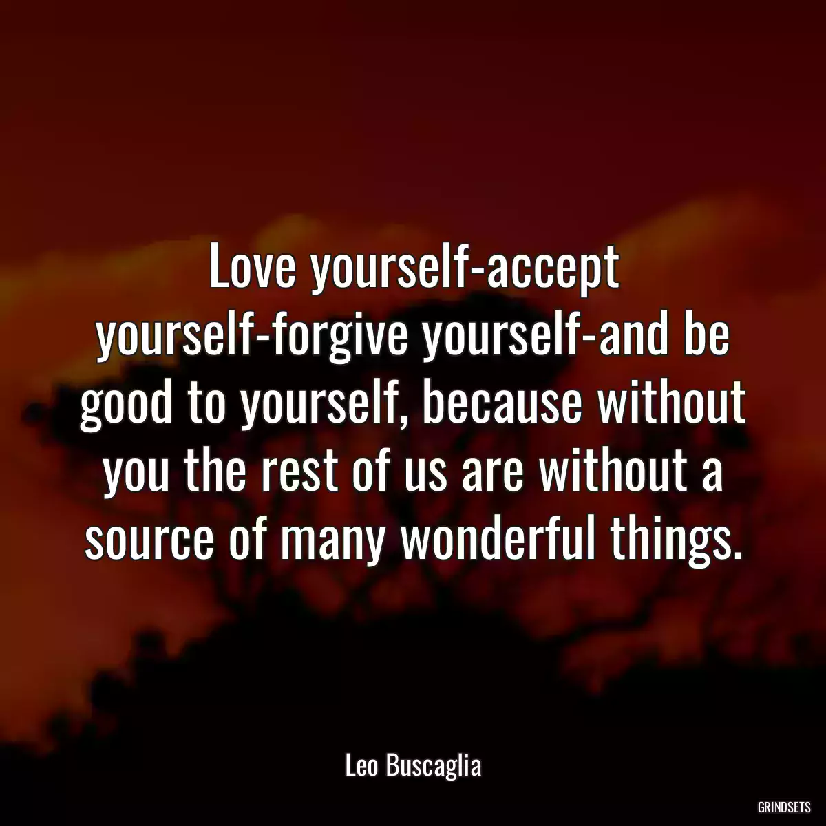 Love yourself-accept yourself-forgive yourself-and be good to yourself, because without you the rest of us are without a source of many wonderful things.