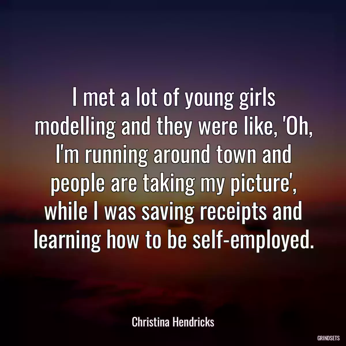 I met a lot of young girls modelling and they were like, \'Oh, I\'m running around town and people are taking my picture\', while I was saving receipts and learning how to be self-employed.