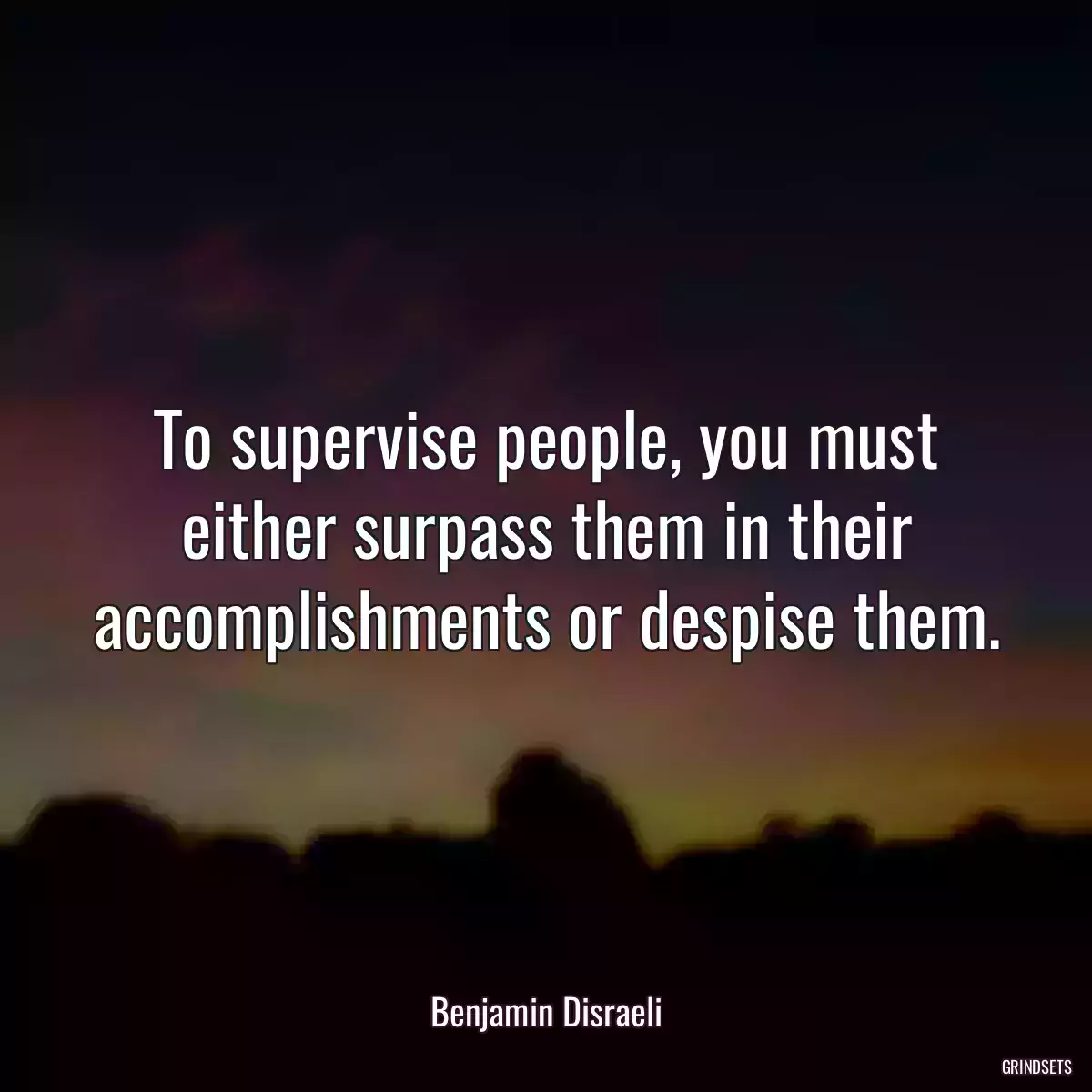 To supervise people, you must either surpass them in their accomplishments or despise them.