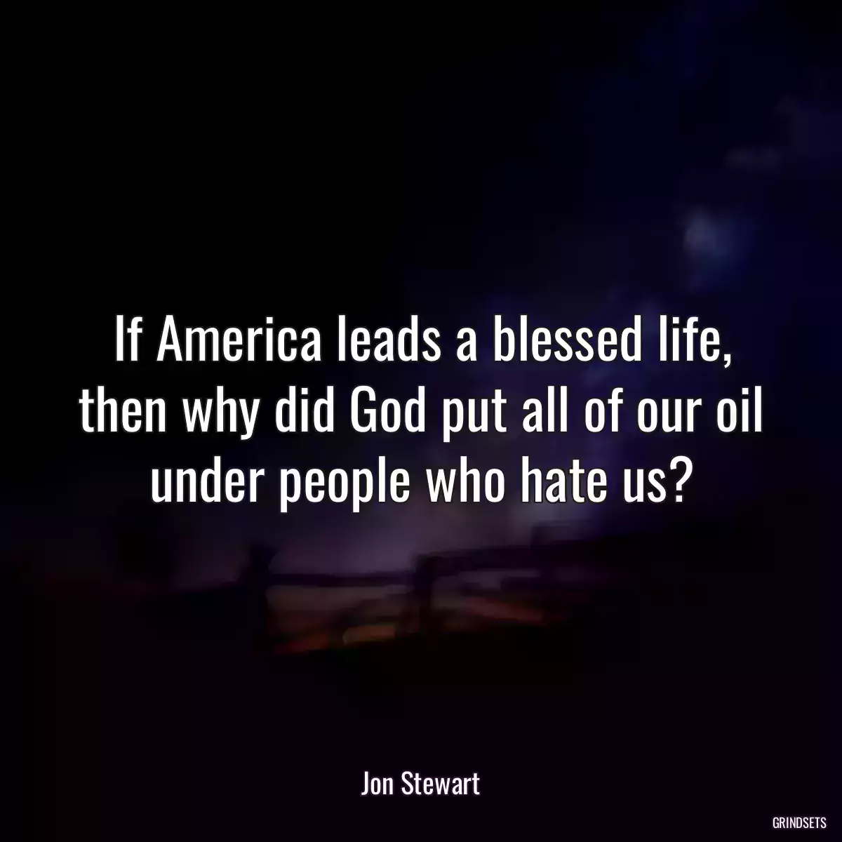 If America leads a blessed life, then why did God put all of our oil under people who hate us?