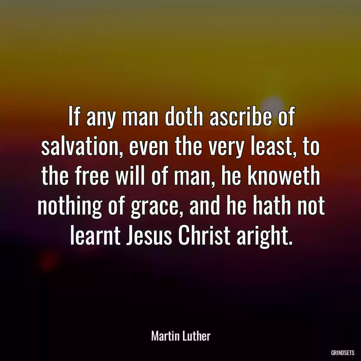 If any man doth ascribe of salvation, even the very least, to the free will of man, he knoweth nothing of grace, and he hath not learnt Jesus Christ aright.