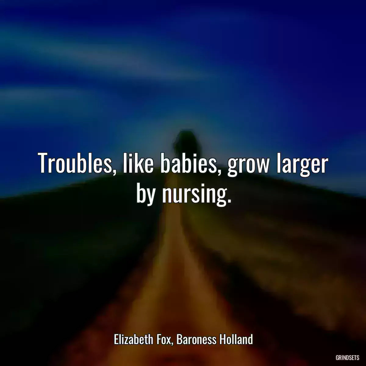 Troubles, like babies, grow larger by nursing.