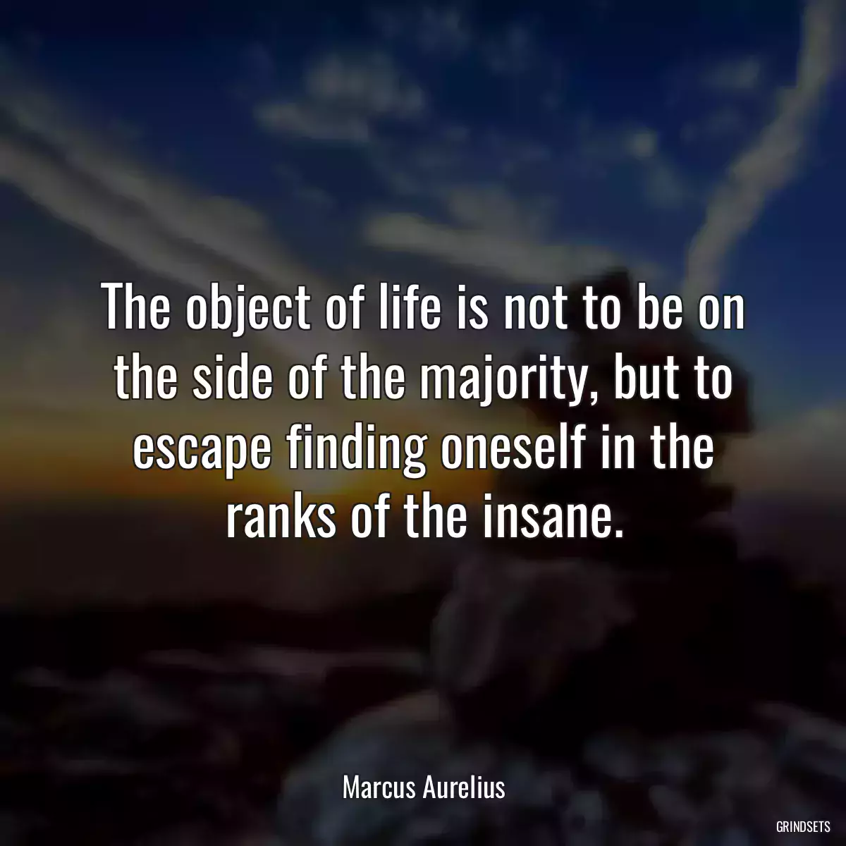 The object of life is not to be on the side of the majority, but to escape finding oneself in the ranks of the insane.