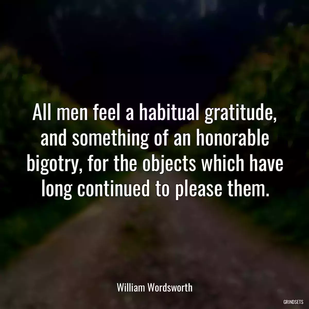 All men feel a habitual gratitude, and something of an honorable bigotry, for the objects which have long continued to please them.