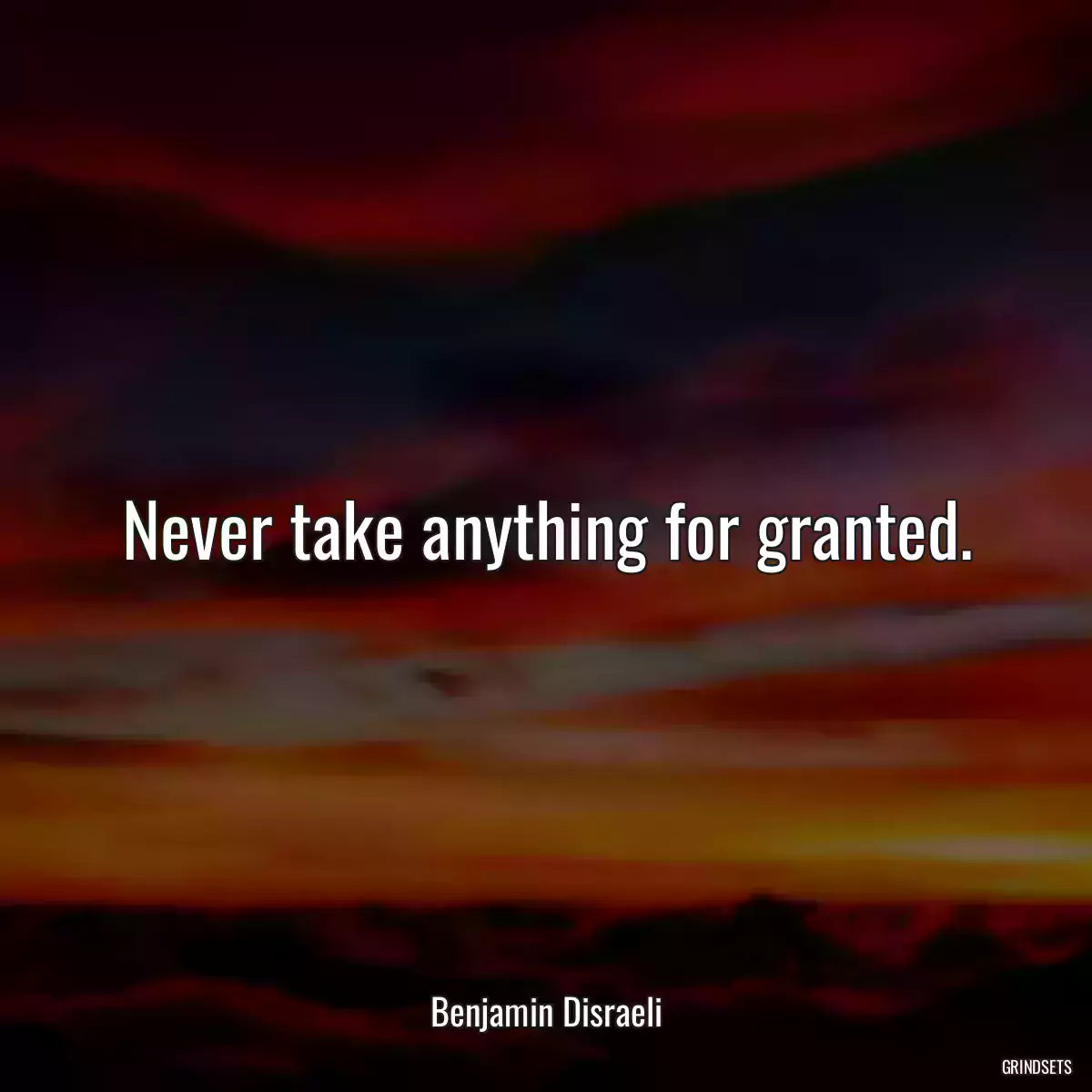 Never take anything for granted.