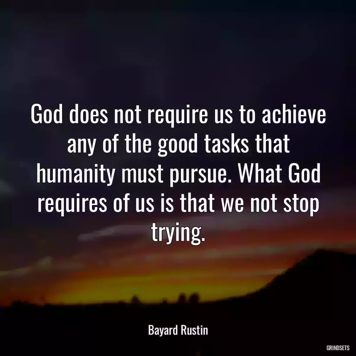 God does not require us to achieve any of the good tasks that humanity must pursue. What God requires of us is that we not stop trying.