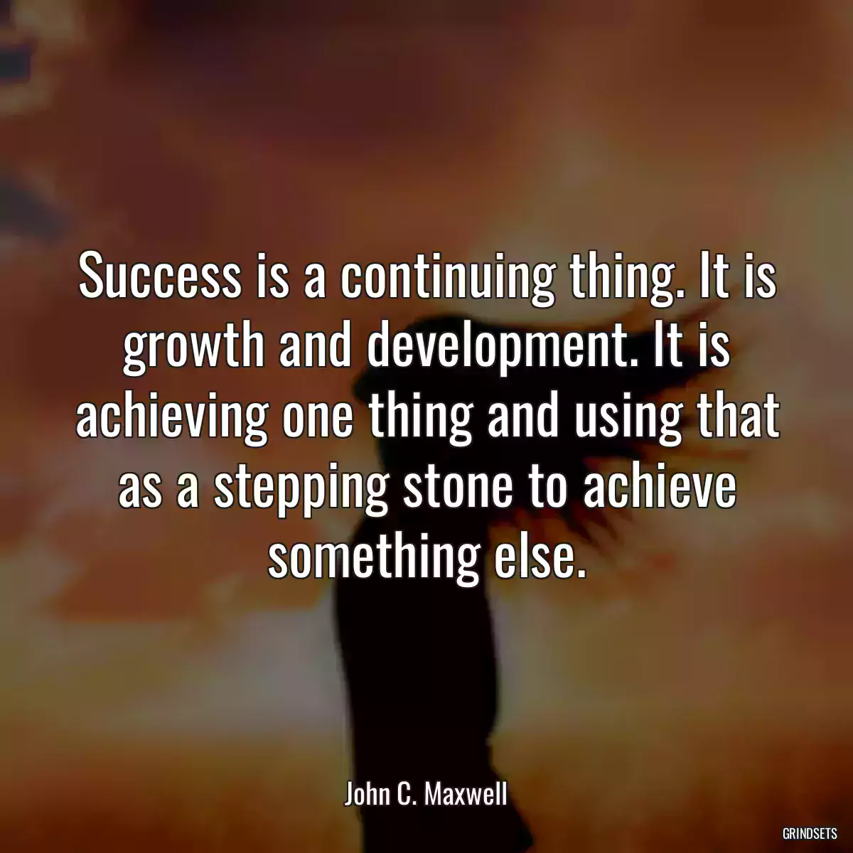 Success is a continuing thing. It is growth and development. It is achieving one thing and using that as a stepping stone to achieve something else.