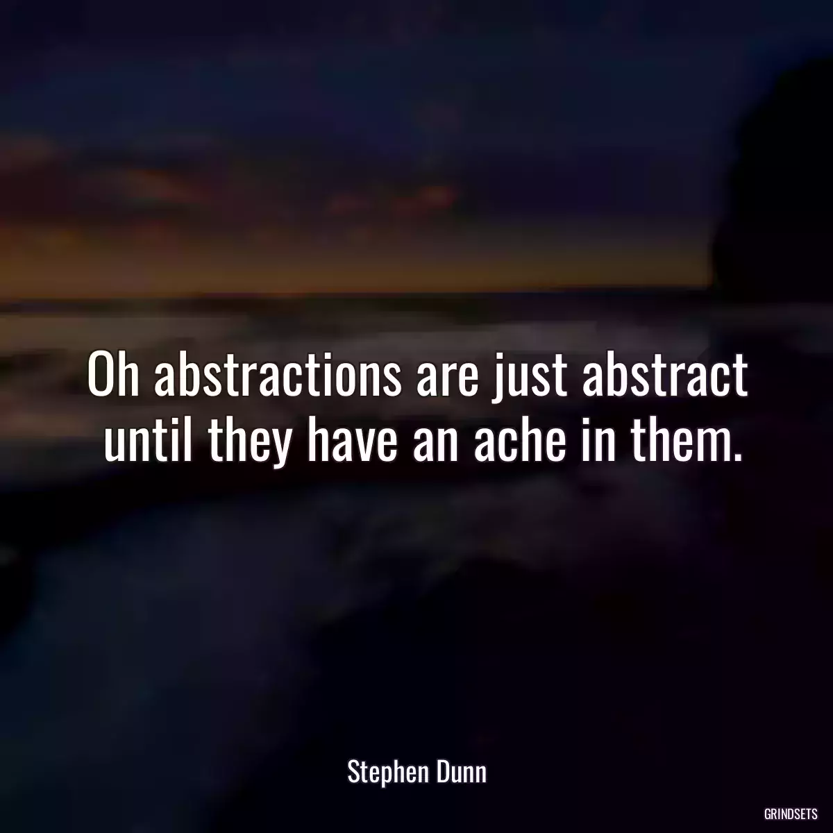 Oh abstractions are just abstract
 until they have an ache in them.