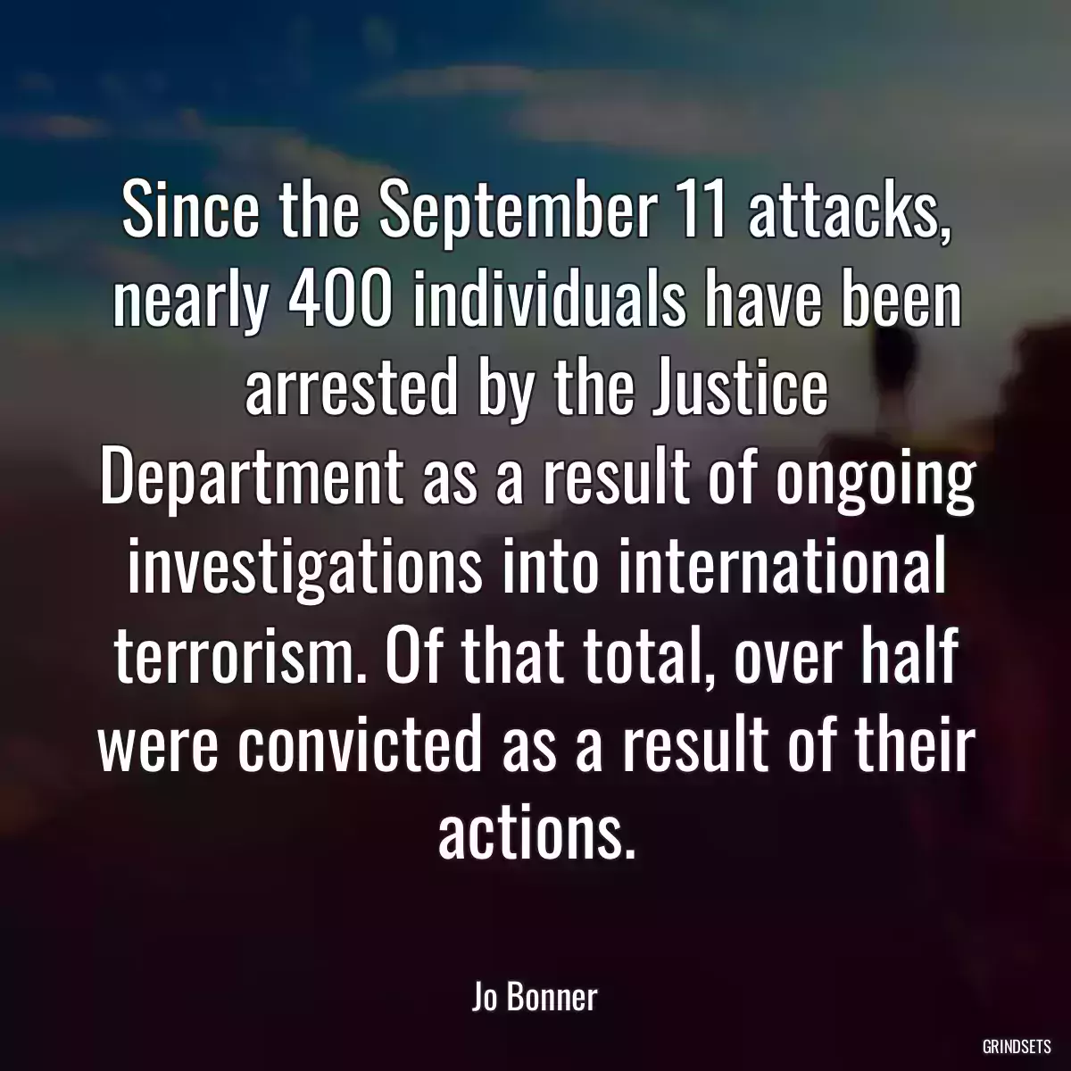 Since the September 11 attacks, nearly 400 individuals have been arrested by the Justice Department as a result of ongoing investigations into international terrorism. Of that total, over half were convicted as a result of their actions.