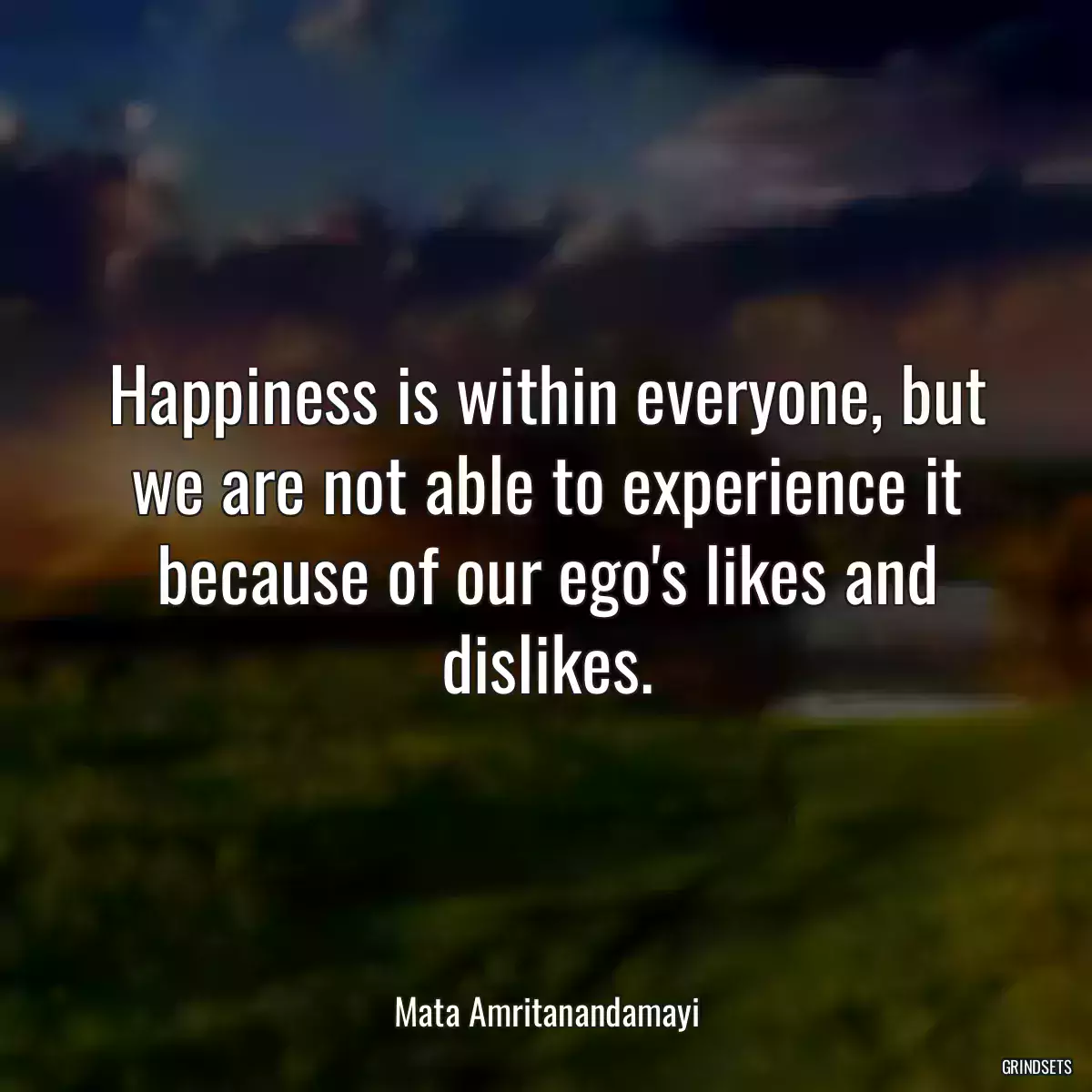 Happiness is within everyone, but we are not able to experience it because of our ego\'s likes and dislikes.