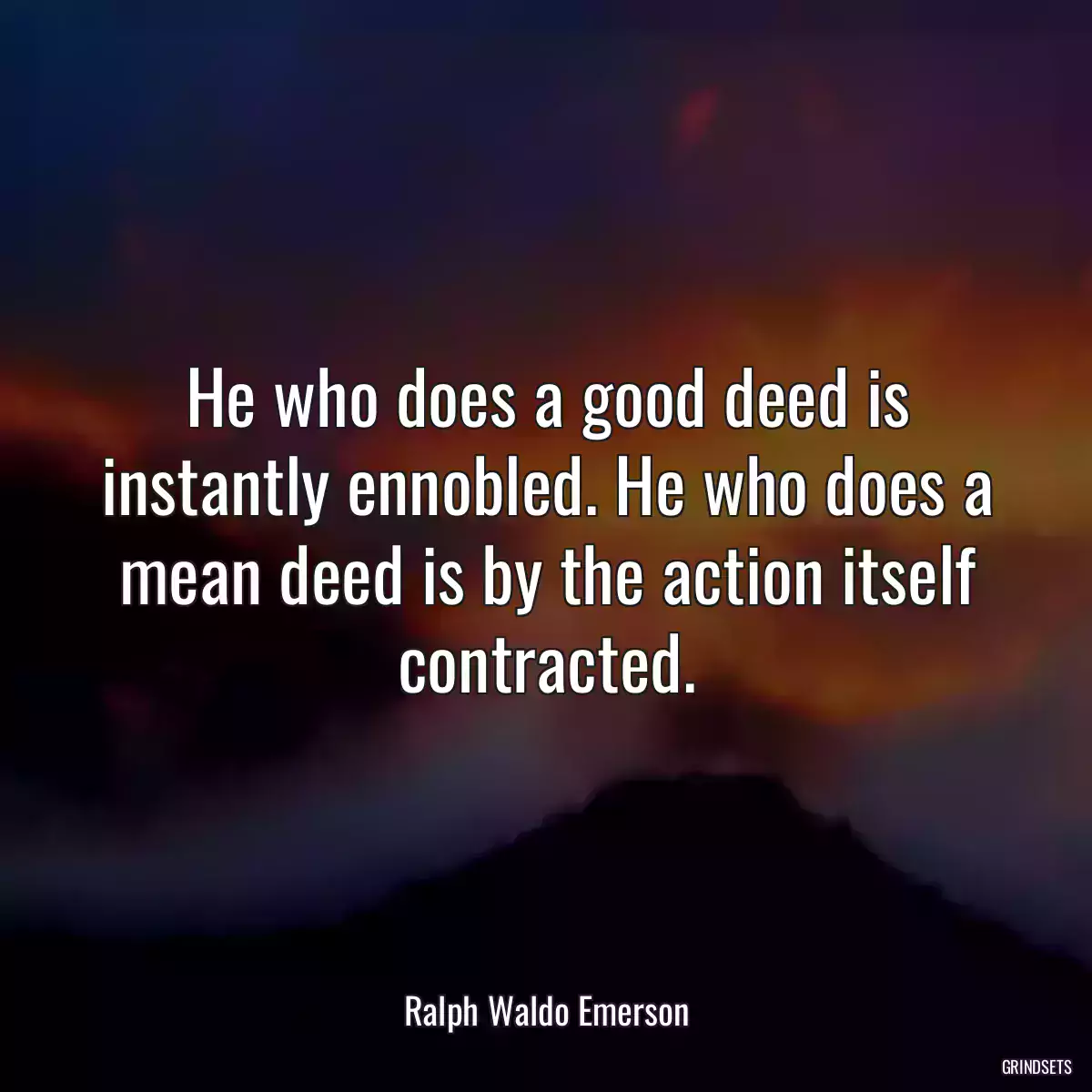 He who does a good deed is instantly ennobled. He who does a mean deed is by the action itself contracted.