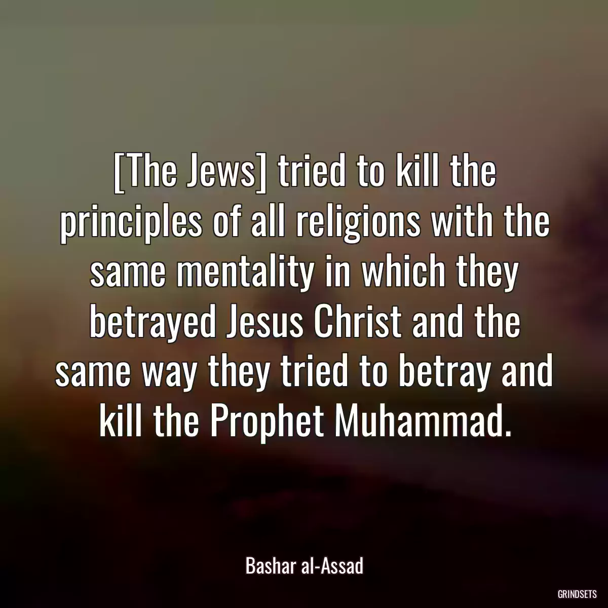 [The Jews] tried to kill the principles of all religions with the same mentality in which they betrayed Jesus Christ and the same way they tried to betray and kill the Prophet Muhammad.
