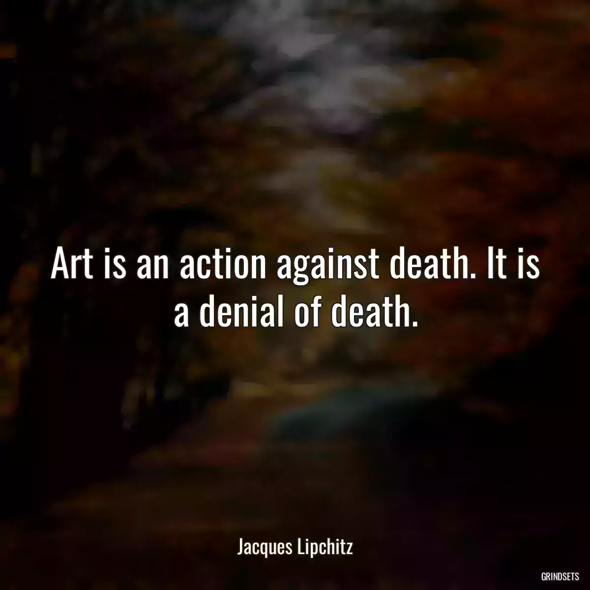 Art is an action against death. It is a denial of death.