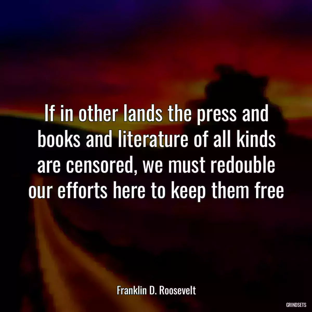 If in other lands the press and books and literature of all kinds are censored, we must redouble our efforts here to keep them free