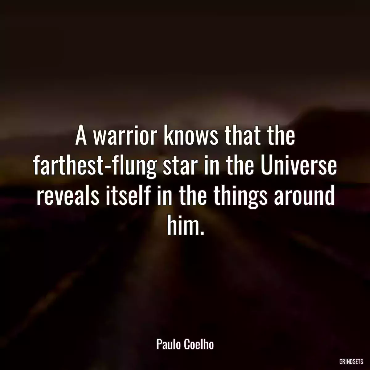 A warrior knows that the farthest-flung star in the Universe reveals itself in the things around him.