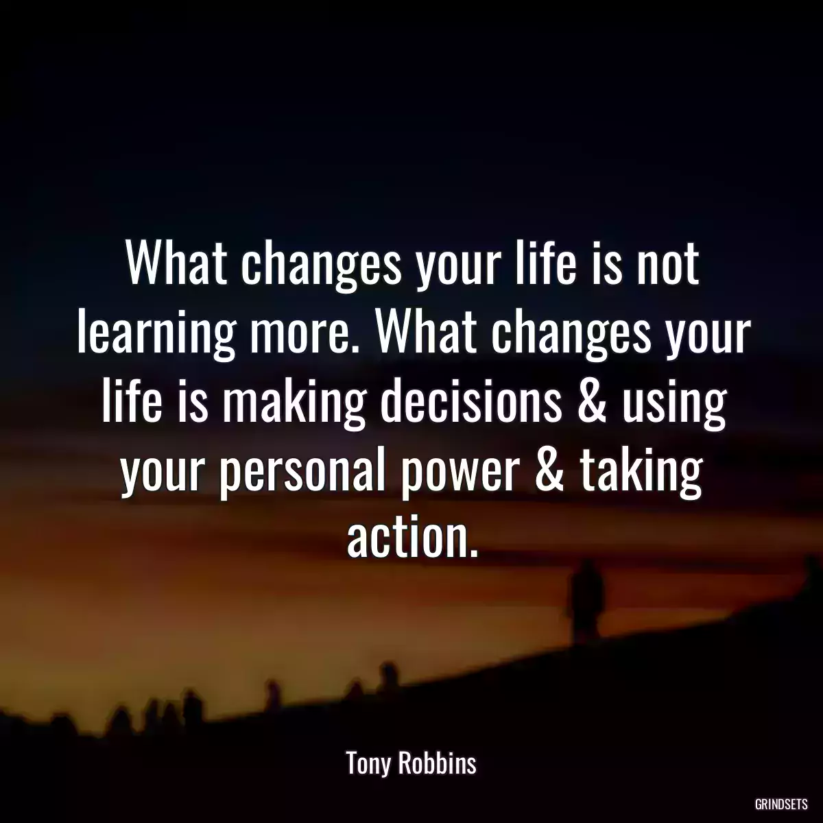 What changes your life is not learning more. What changes your life is making decisions & using your personal power & taking action.