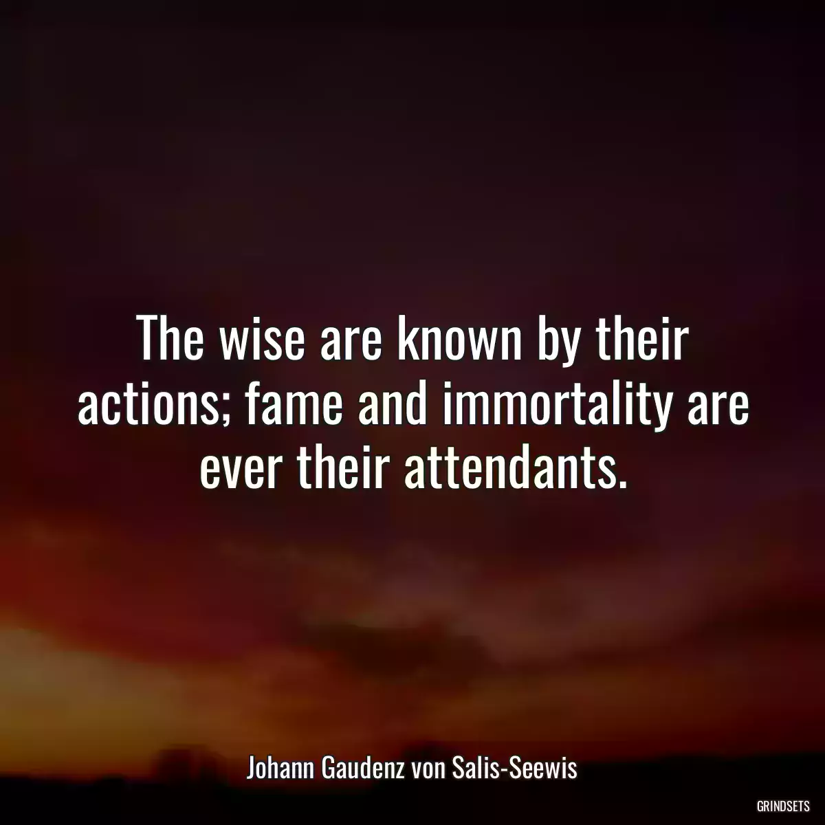 The wise are known by their actions; fame and immortality are ever their attendants.