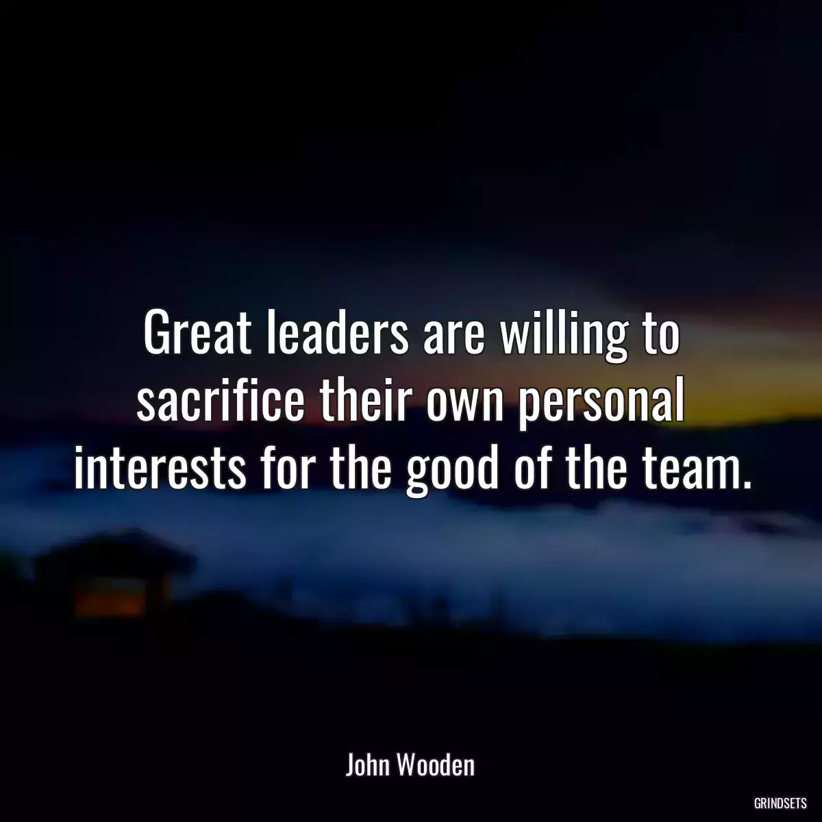 Great leaders are willing to sacrifice their own personal interests for the good of the team.