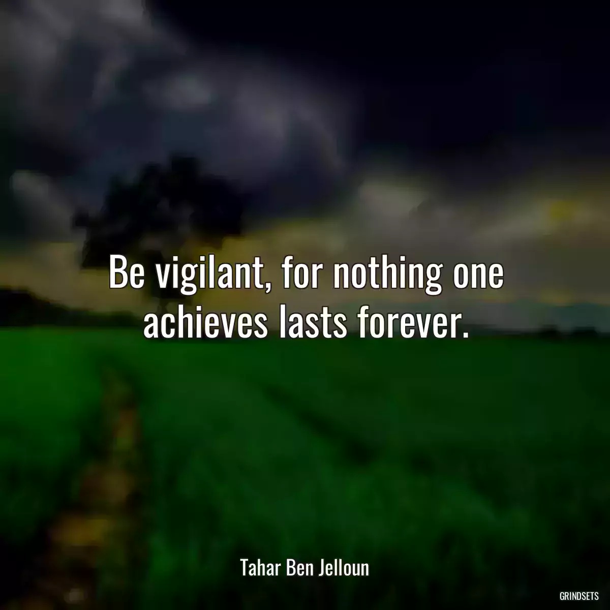 Be vigilant, for nothing one achieves lasts forever.