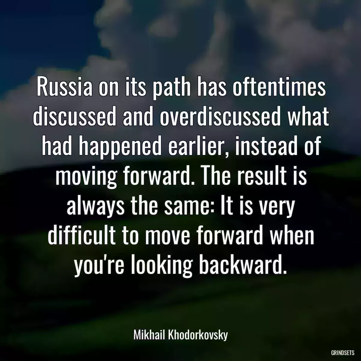 Russia on its path has oftentimes discussed and overdiscussed what had happened earlier, instead of moving forward. The result is always the same: It is very difficult to move forward when you\'re looking backward.