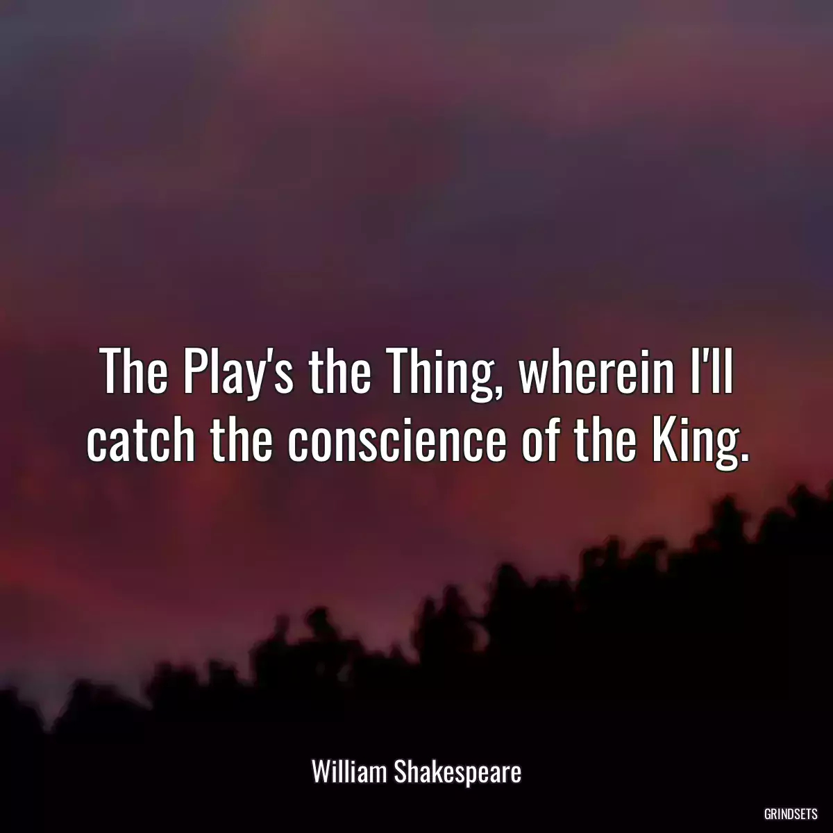 The Play\'s the Thing, wherein I\'ll catch the conscience of the King.