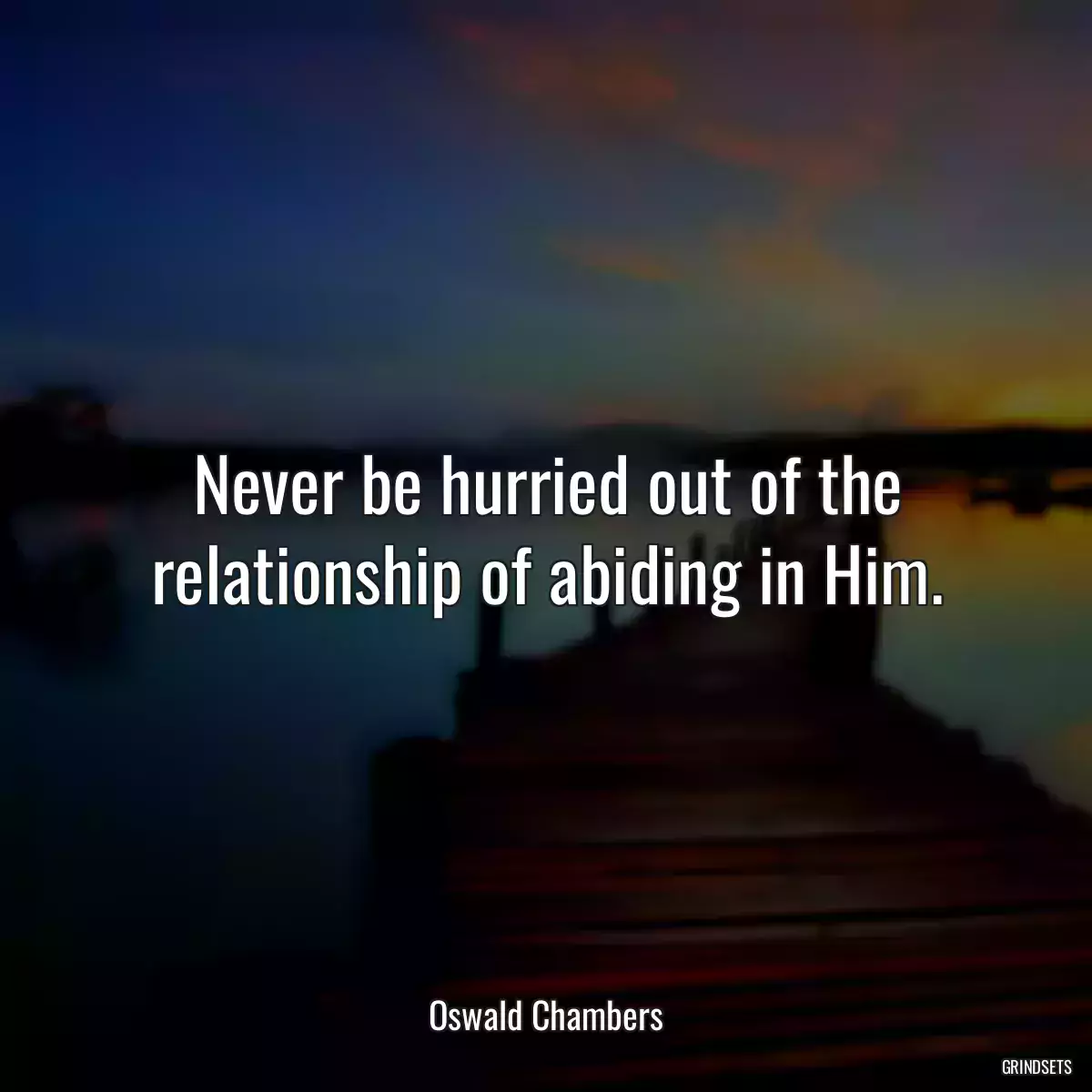 Never be hurried out of the relationship of abiding in Him.