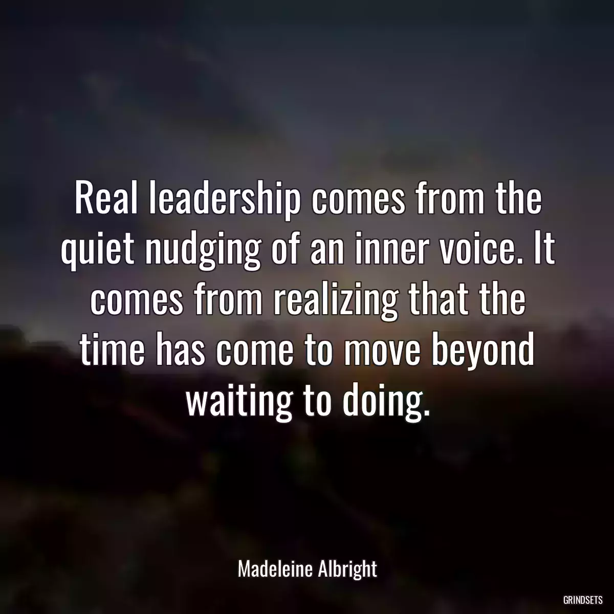 Real leadership comes from the quiet nudging of an inner voice. It comes from realizing that the time has come to move beyond waiting to doing.